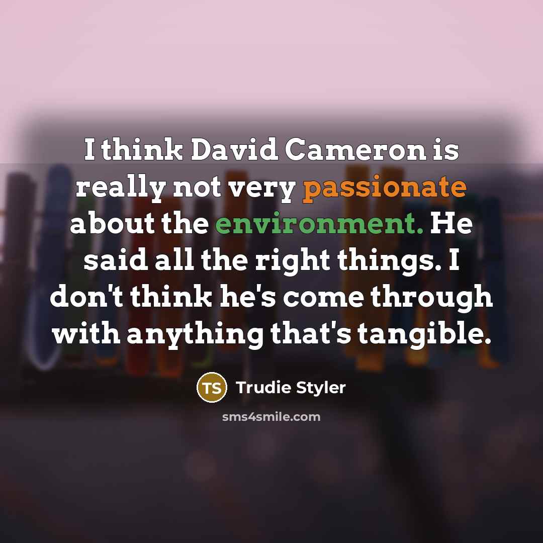 “I think David Cameron is really not very passionate about the environment. He said all the right things. I don't think he's come through with anything that's tangible.” quote by Trudie Styler