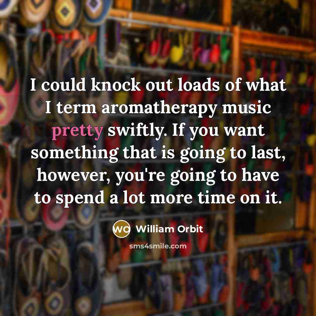 “I could knock out loads of what I term aromatherapy music pretty swiftly. If you want something that is going to last, however, you're going to have to spend a lot more time on it.” quote by William Orbit