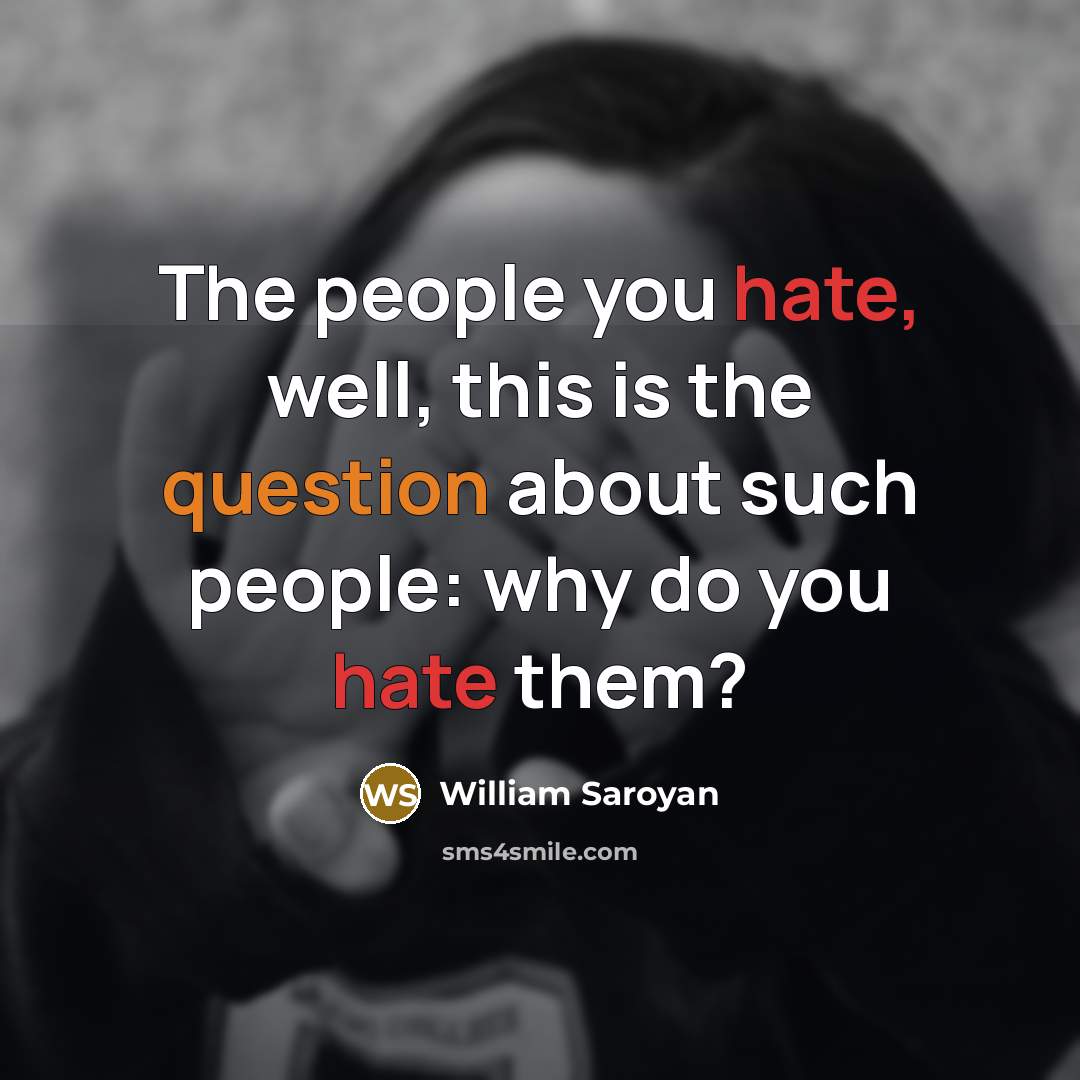 “The people you hate, well, this is the question about such people: why do you hate them?” quote by William Saroyan