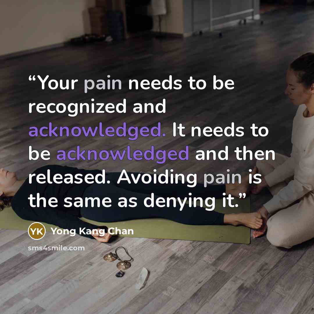 “Your pain needs to be recognized and acknowledged. It needs to be acknowledged and then released. Avoiding pain is the same as denying it.” quote by Yong Kang Chan