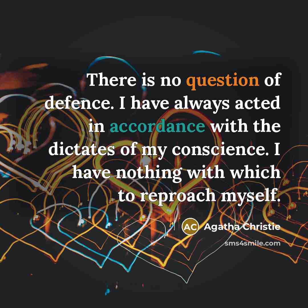 “There is no question of defence. I have always acted in accordance with the dictates of my conscience. I have nothing with which to reproach myself.” quote by Agatha Christie