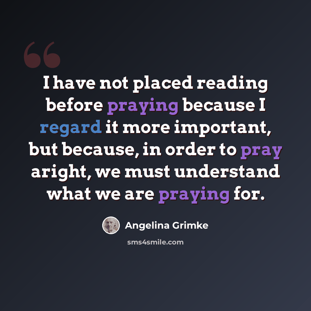 “I have not placed reading before praying because I regard it more important, but because, in order to pray aright, we must understand what we are praying for.” quote by Angelina Grimke