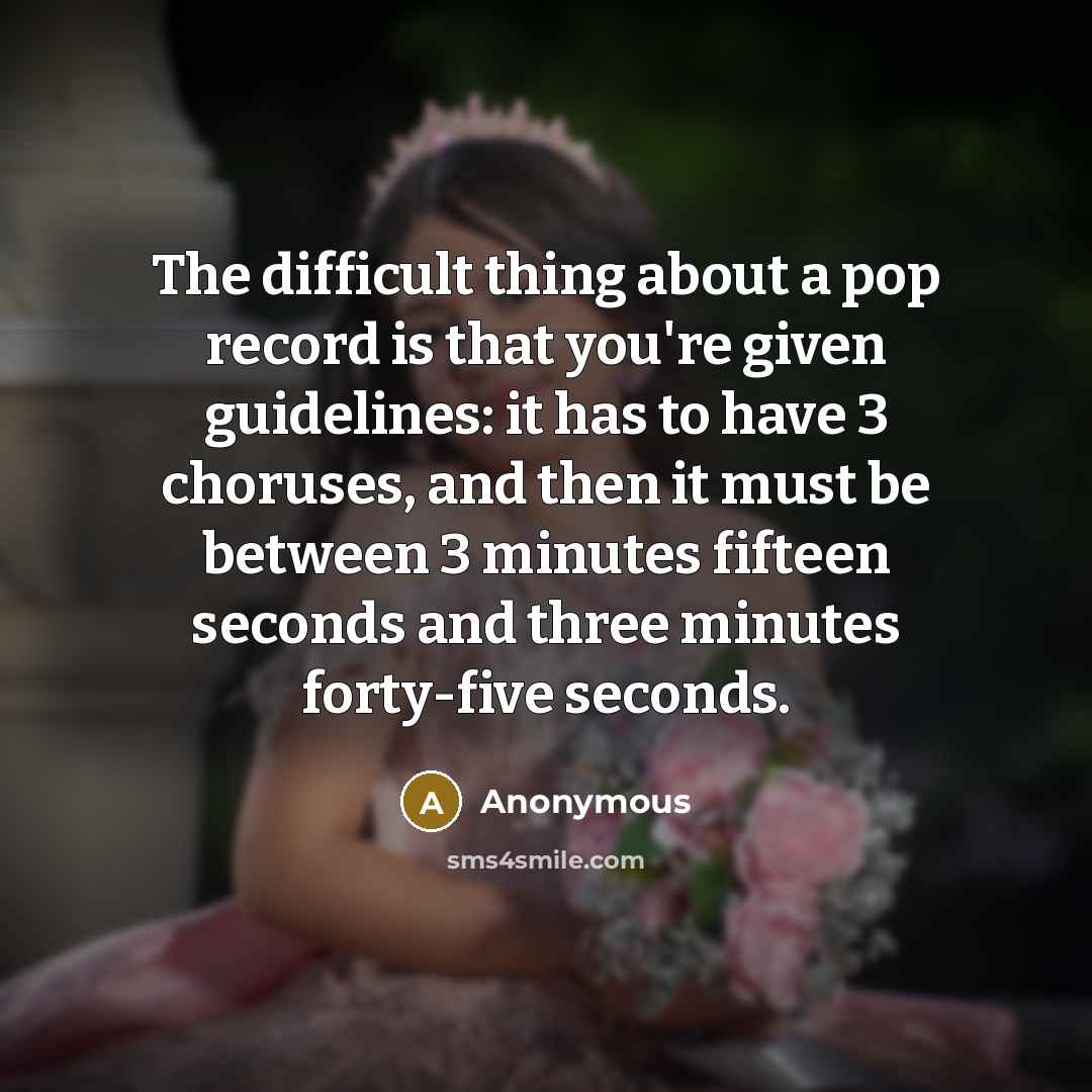 “The difficult thing about a pop record is that you're given guidelines: it has to have 3 choruses, and then it must be between 3 minutes fifteen seconds and three minutes forty-five seconds.” quote by Anonymous