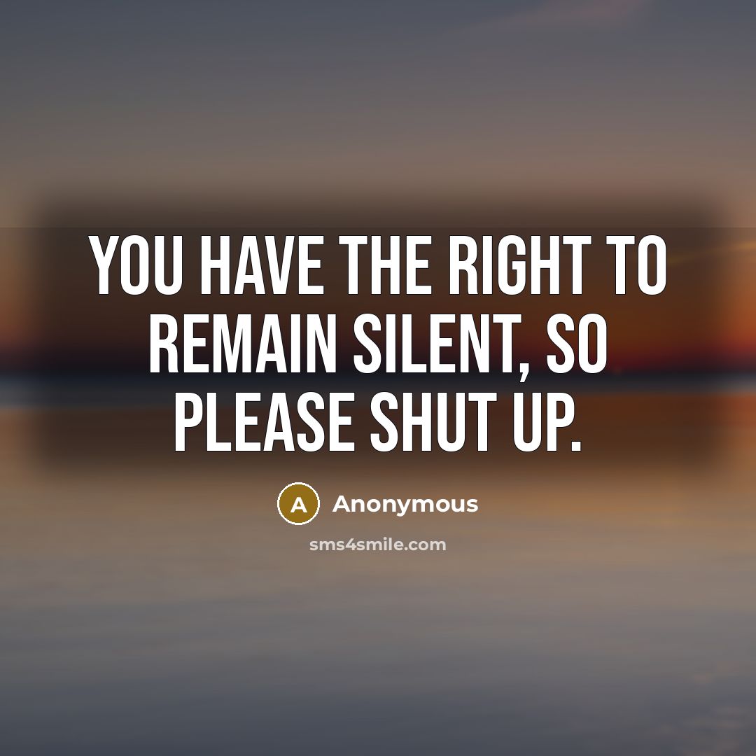 “You have the right to remain silent, so please SHUT UP.” quote by Anonymous
