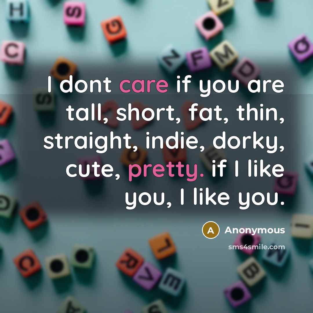 “I dont care if you are tall, short, fat, thin, straight, indie, dorky, cute, pretty. if I like you, I like you.” quote by Anonymous