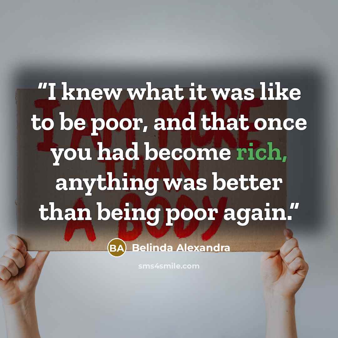 “I knew what it was like to be poor, and that once you had become rich, anything was better than being poor again.” quote by Belinda Alexandra
