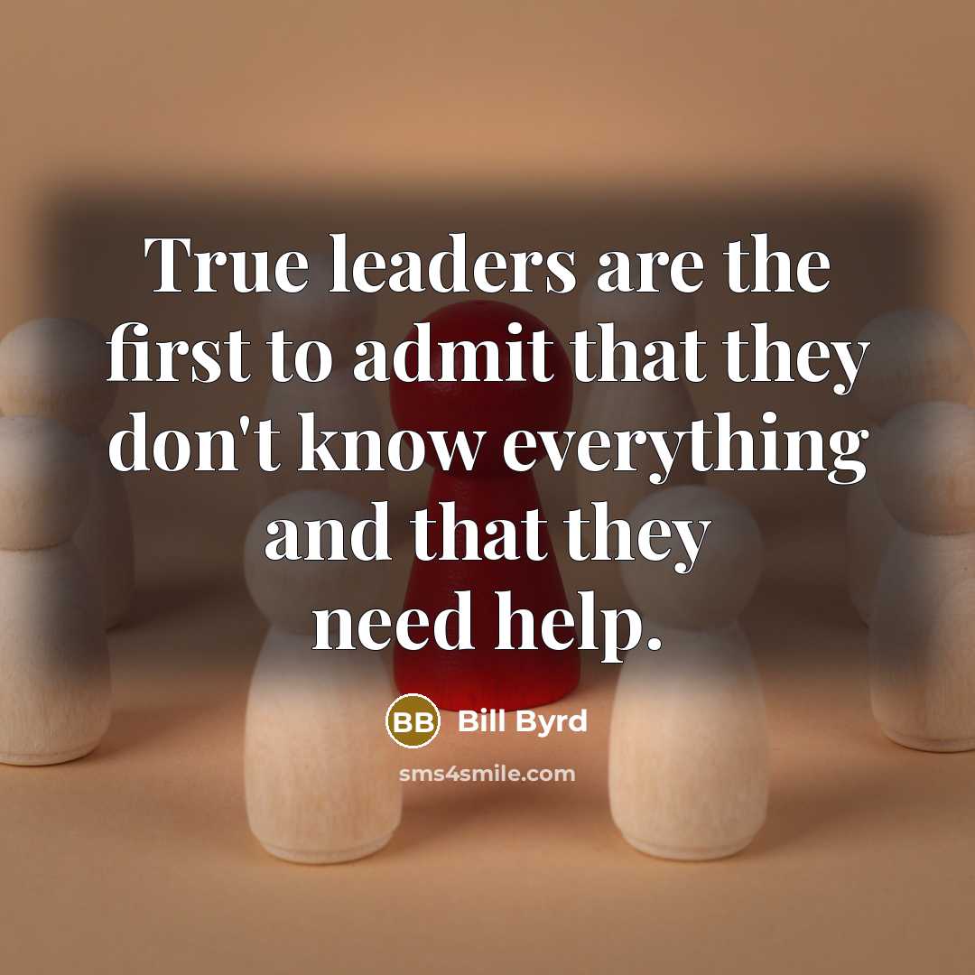 “True leaders are the first to admit that they don't know everything and that they need help.” quote by Bill Byrd