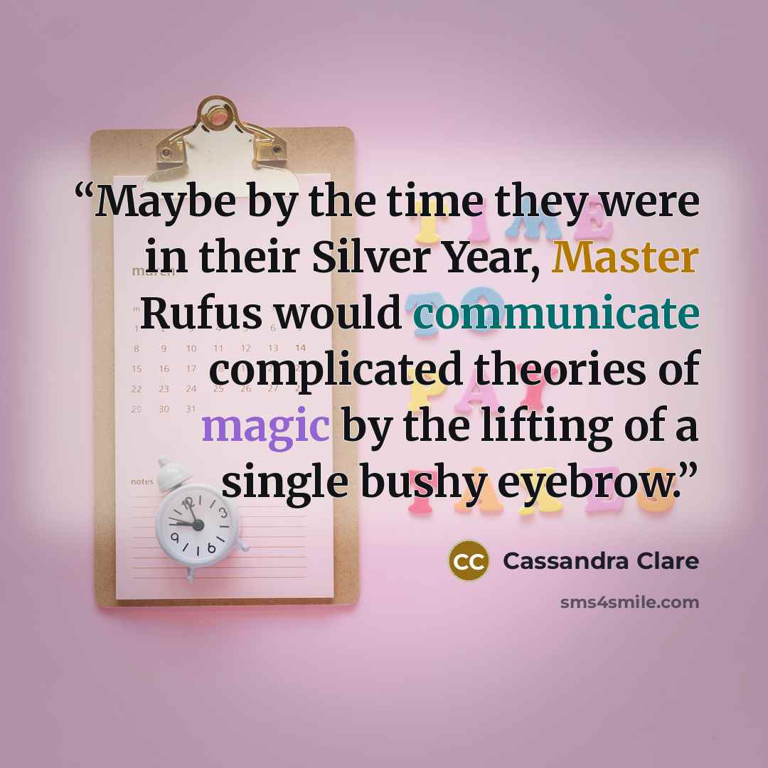 “Maybe by the time they were in their Silver Year, Master Rufus would communicate complicated theories of magic by the lifting of a single bushy eyebrow.” quote by Cassandra Clare