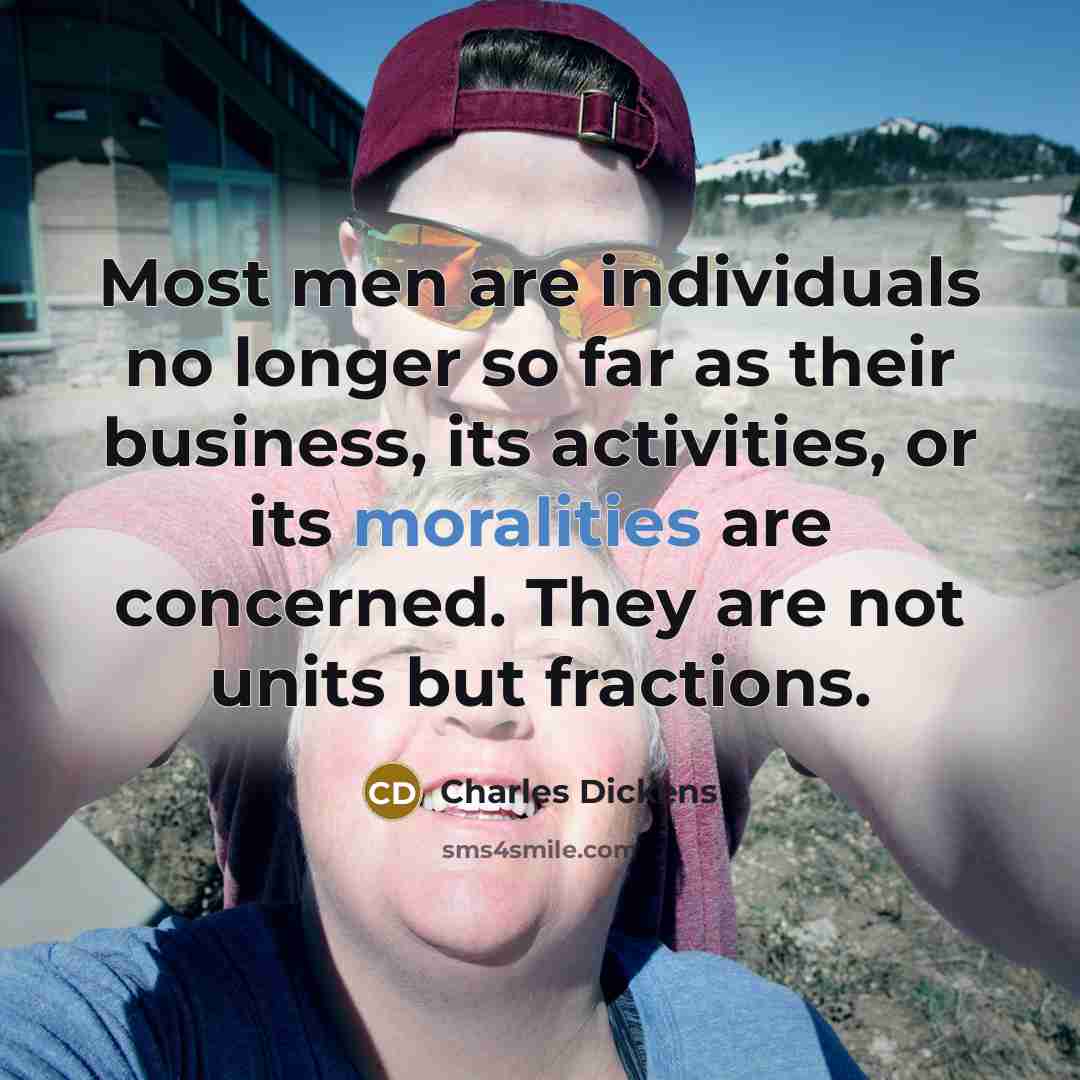 “Most men are individuals no longer so far as their business, its activities, or its moralities are concerned. They are not units but fractions.” quote by Charles Dickens