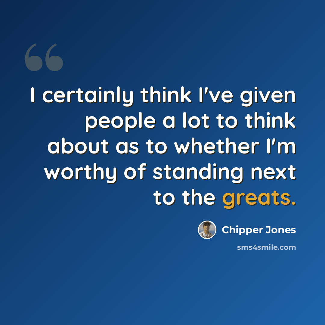 “I certainly think I've given people a lot to think about as to whether I'm worthy of standing next to the greats.” quote by Chipper Jones