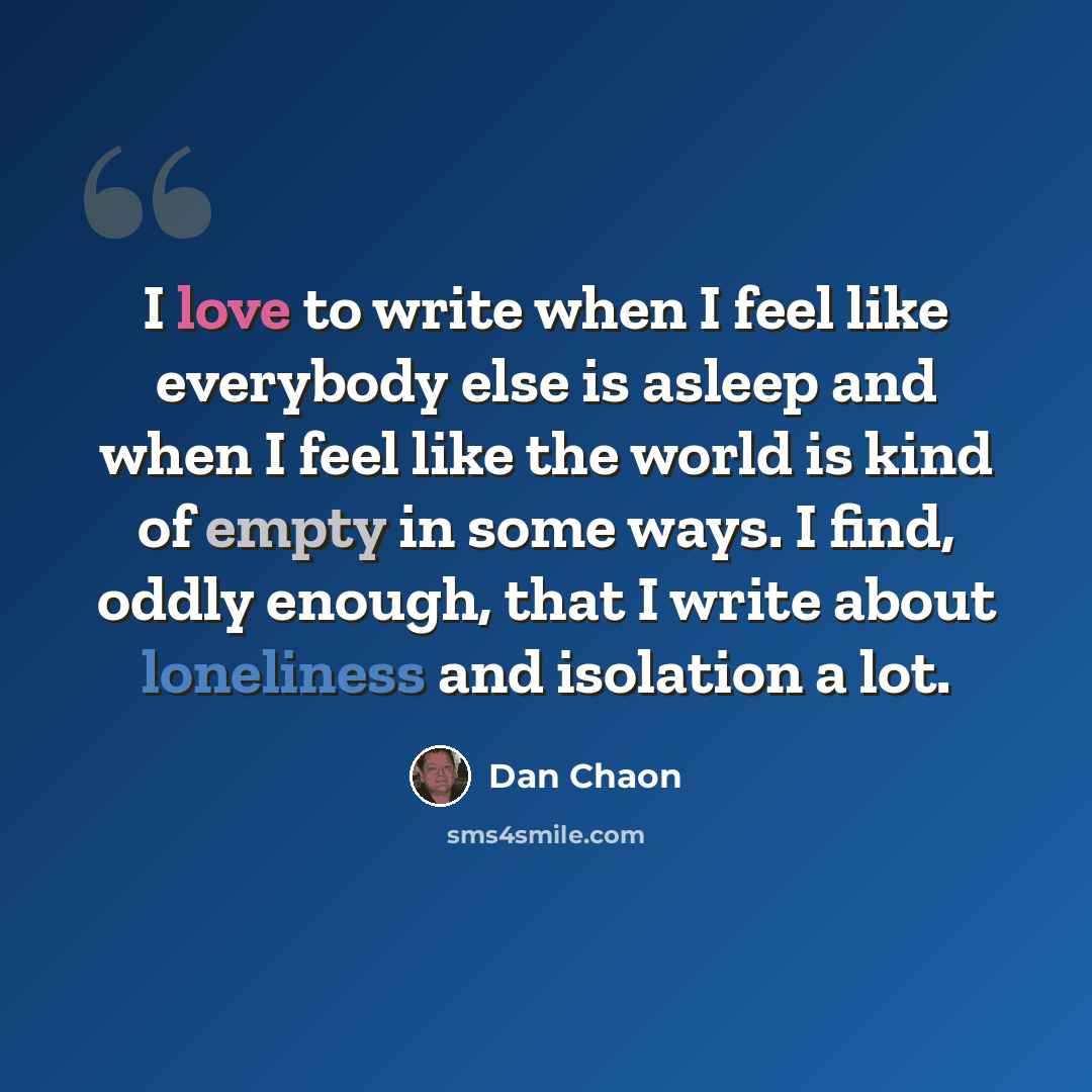 “I love to write when I feel like everybody else is asleep and when I feel like the world is kind of empty in some ways. I find, oddly enough, that I write about loneliness and isolation a lot.” quote by Dan Chaon