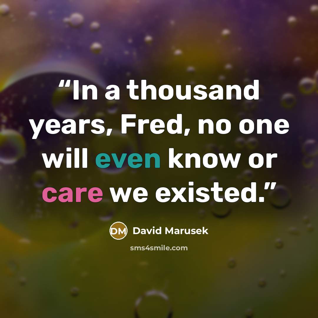 “In a thousand years, Fred, no one will even know or care we existed.” quote by David Marusek