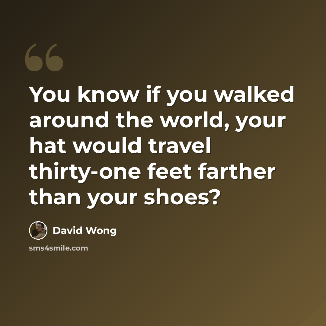 “You know if you walked around the world, your hat would travel thirty-one feet farther than your shoes?” quote by David Wong