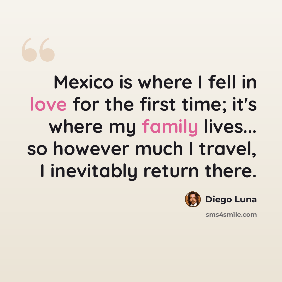 “Mexico is where I fell in love for the first time; it's where my family lives... so however much I travel, I inevitably return there.” quote by Diego Luna