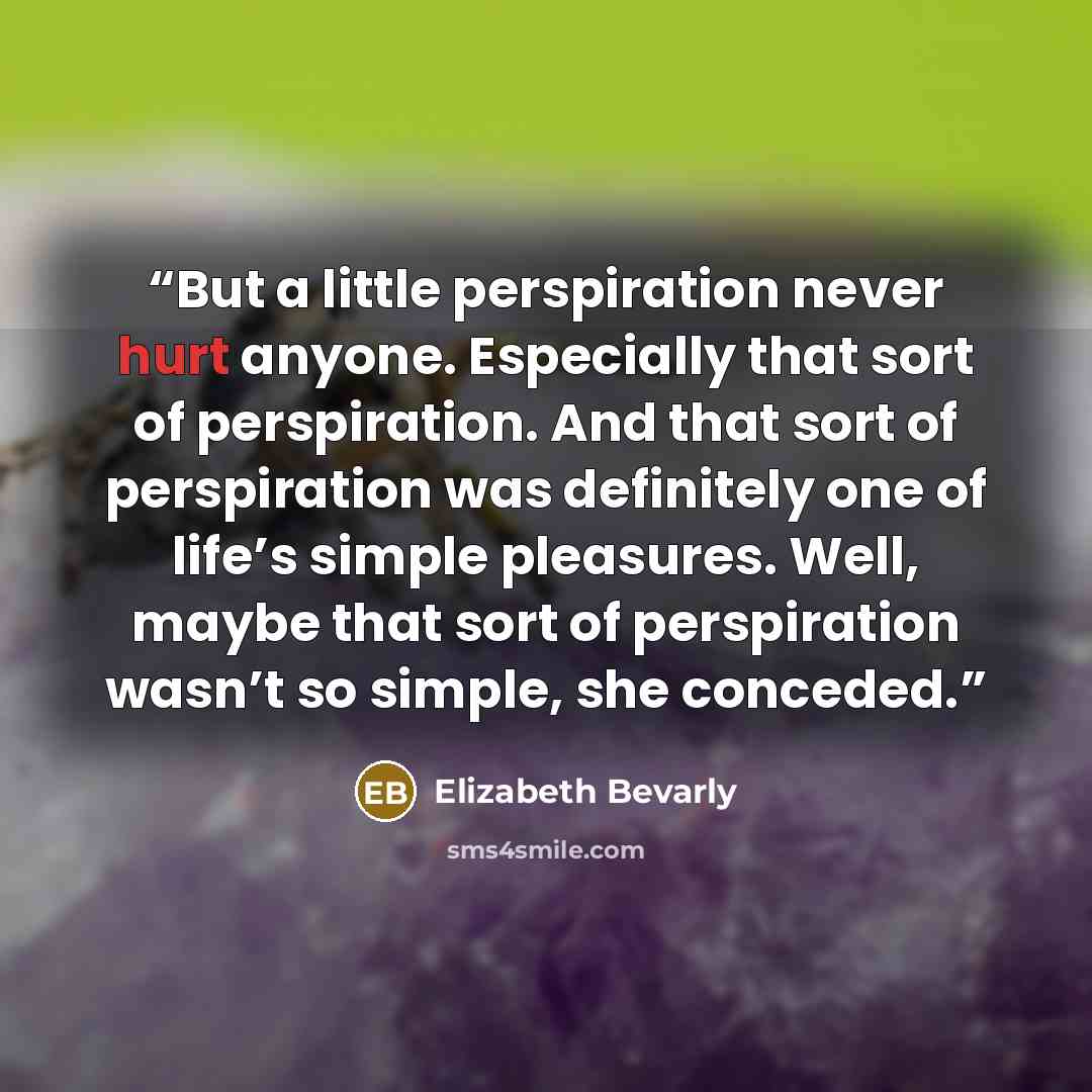 “But a little perspiration never hurt anyone. Especially that sort of perspiration. And that sort of perspiration was definitely one of life’s simple pleasures. Well, maybe that sort of perspiration wasn’t so simple, she conceded.” quote by Elizabeth Bevarly