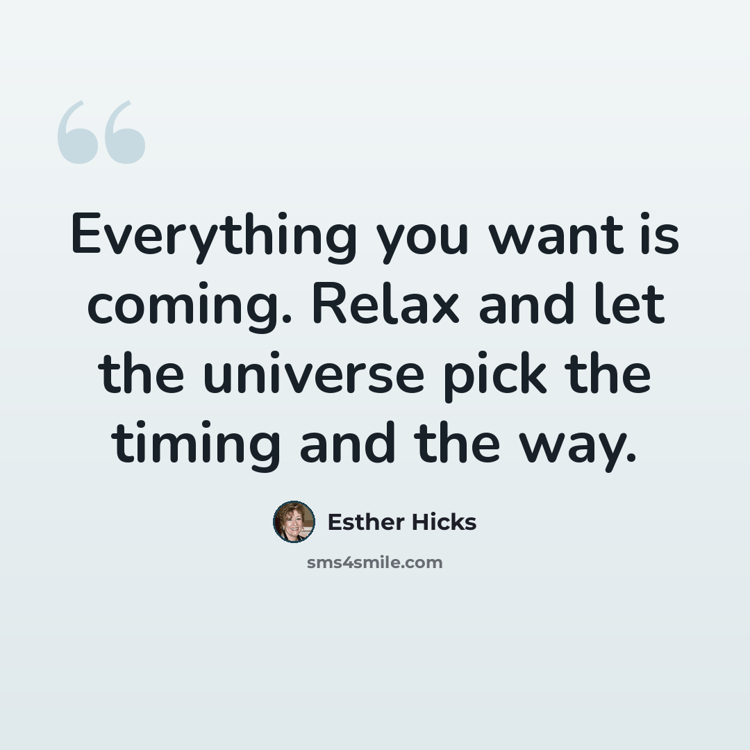 “Everything you want is coming. Relax and let the universe pick the timing and the way.” quote by Esther Hicks