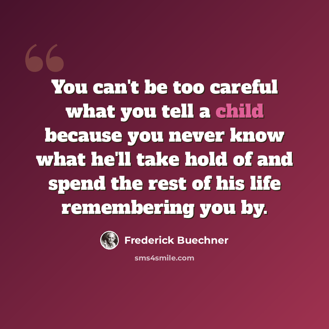 “You can't be too careful what you tell a child because you never know what he'll take hold of and spend the rest of his life remembering you by.” quote by Frederick Buechner