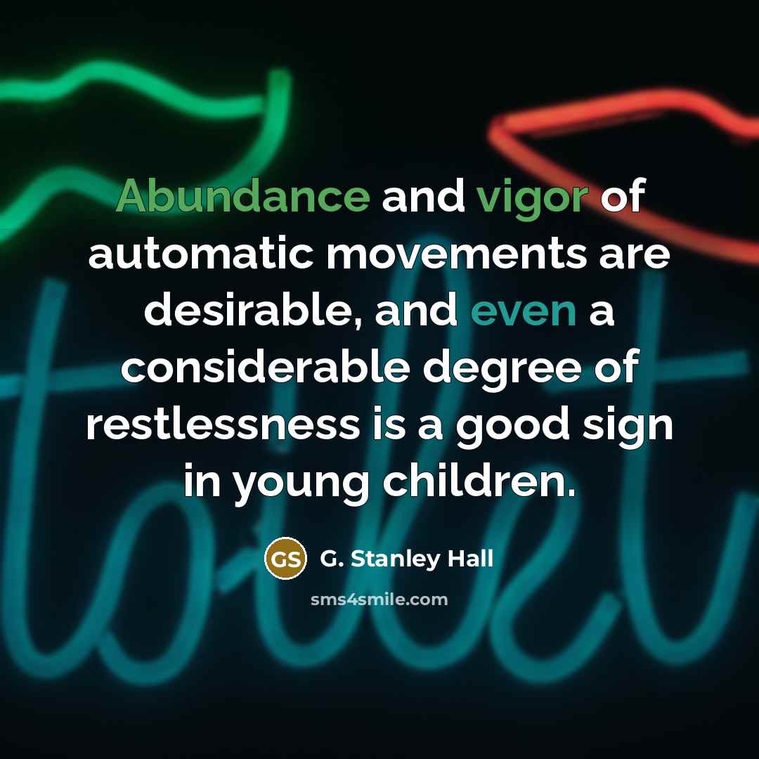 “Abundance and vigor of automatic movements are desirable, and even a considerable degree of restlessness is a good sign in young children.” quote by G. Stanley Hall