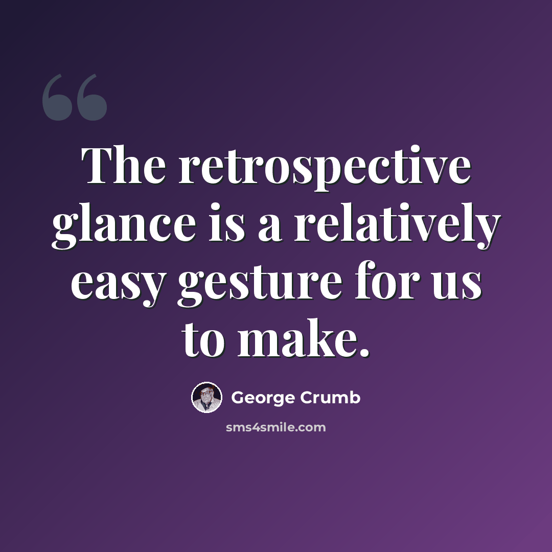 “The retrospective glance is a relatively easy gesture for us to make.” quote by George Crumb