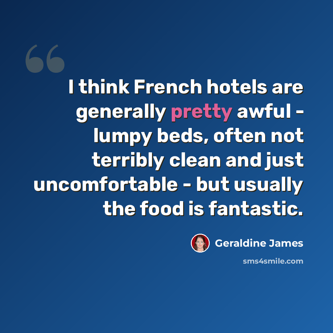 “I think French hotels are generally pretty awful - lumpy beds, often not terribly clean and just uncomfortable - but usually the food is fantastic.” quote by Geraldine James