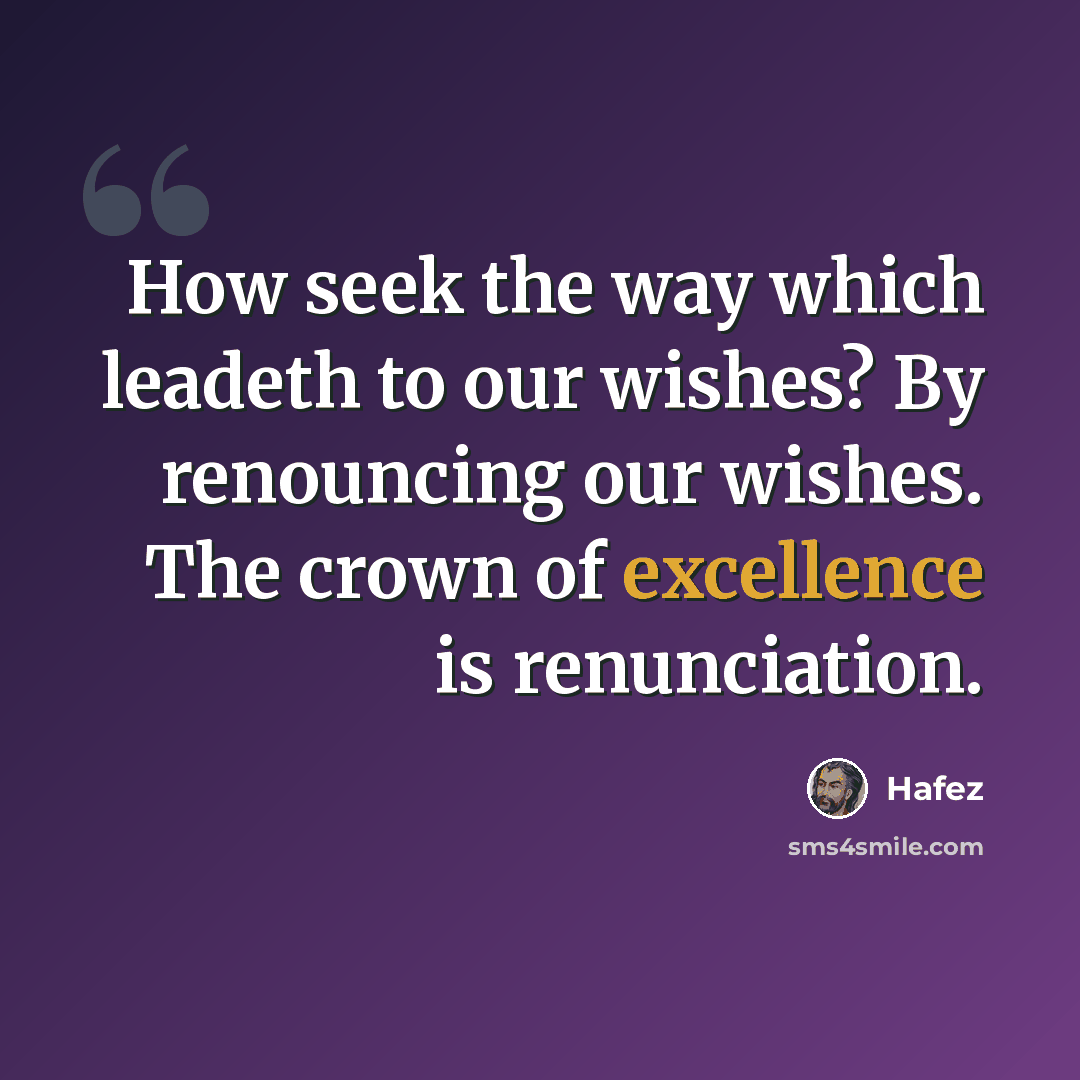 “How seek the way which leadeth to our wishes? By renouncing our wishes. The crown of excellence is renunciation.” quote by Hafez