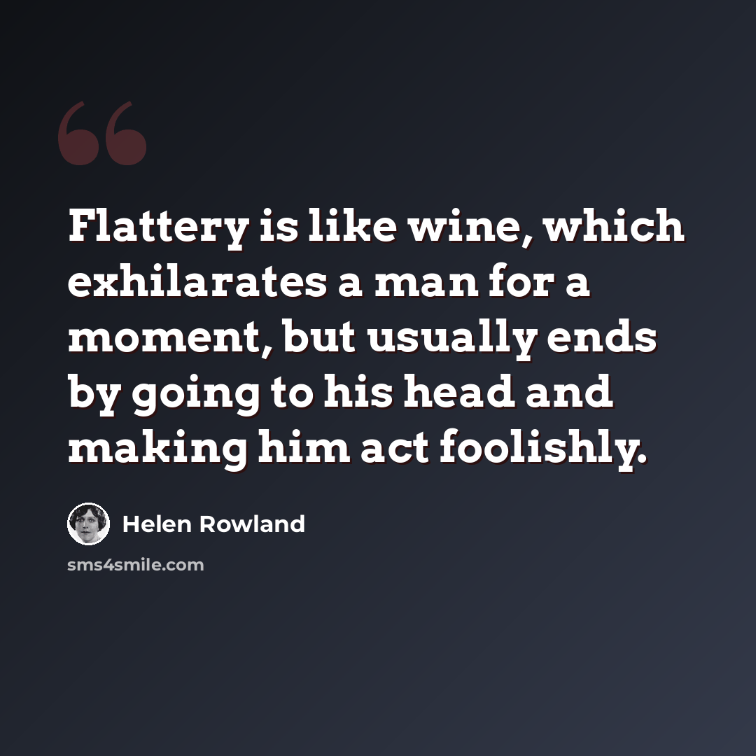 “Flattery is like wine, which exhilarates a man for a moment, but usually ends by going to his head and making him act foolishly.” quote by Helen Rowland