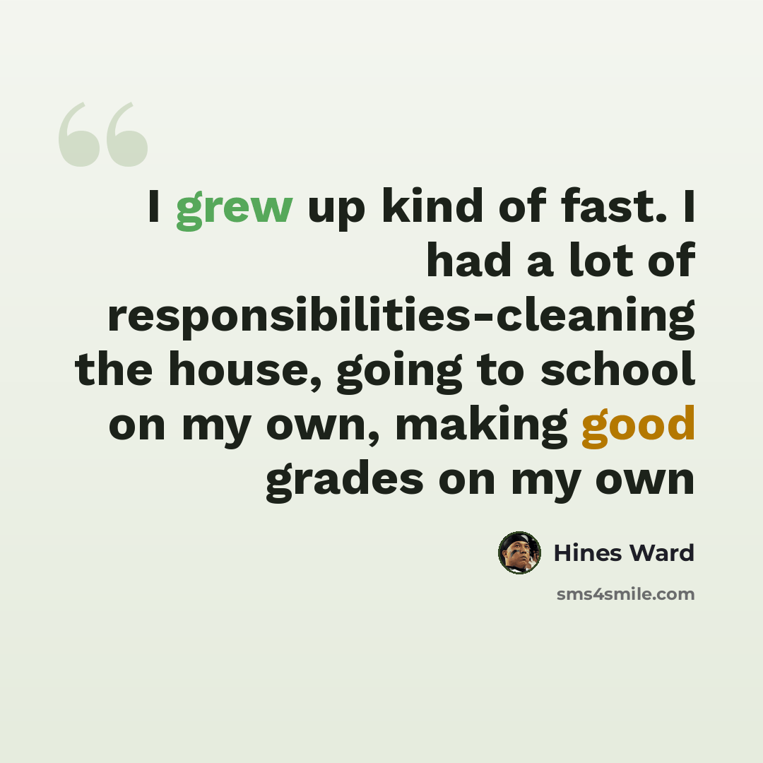 “I grew up kind of fast. I had a lot of responsibilities-cleaning the house, going to school on my own, making good grades on my own” quote by Hines Ward