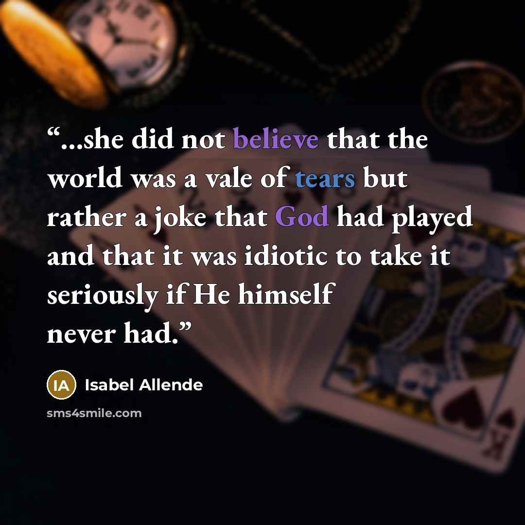 “…she did not believe that the world was a vale of tears but rather a joke that God had played and that it was idiotic to take it seriously if He himself never had.” quote by Isabel Allende