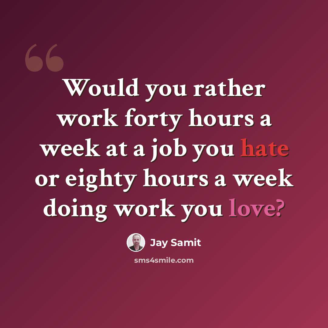“Would you rather work forty hours a week at a job you hate or eighty hours a week doing work you love?” quote by Jay Samit