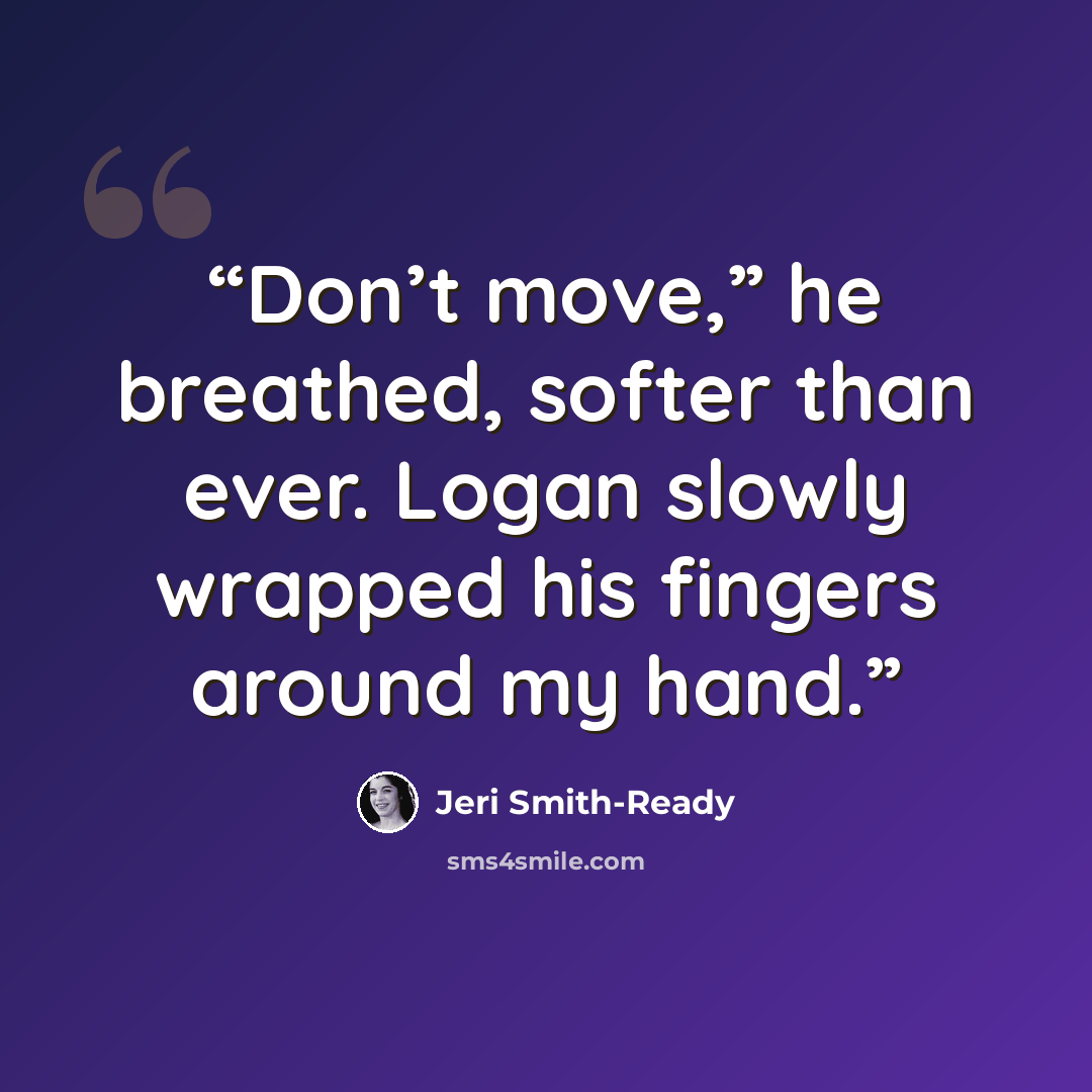 “Don’t move,” he breathed, softer than ever. Logan slowly wrapped his fingers around my hand.” quote by Jeri Smith-Ready