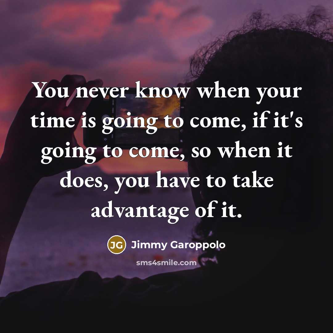 “You never know when your time is going to come, if it's going to come, so when it does, you have to take advantage of it.” quote by Jimmy Garoppolo
