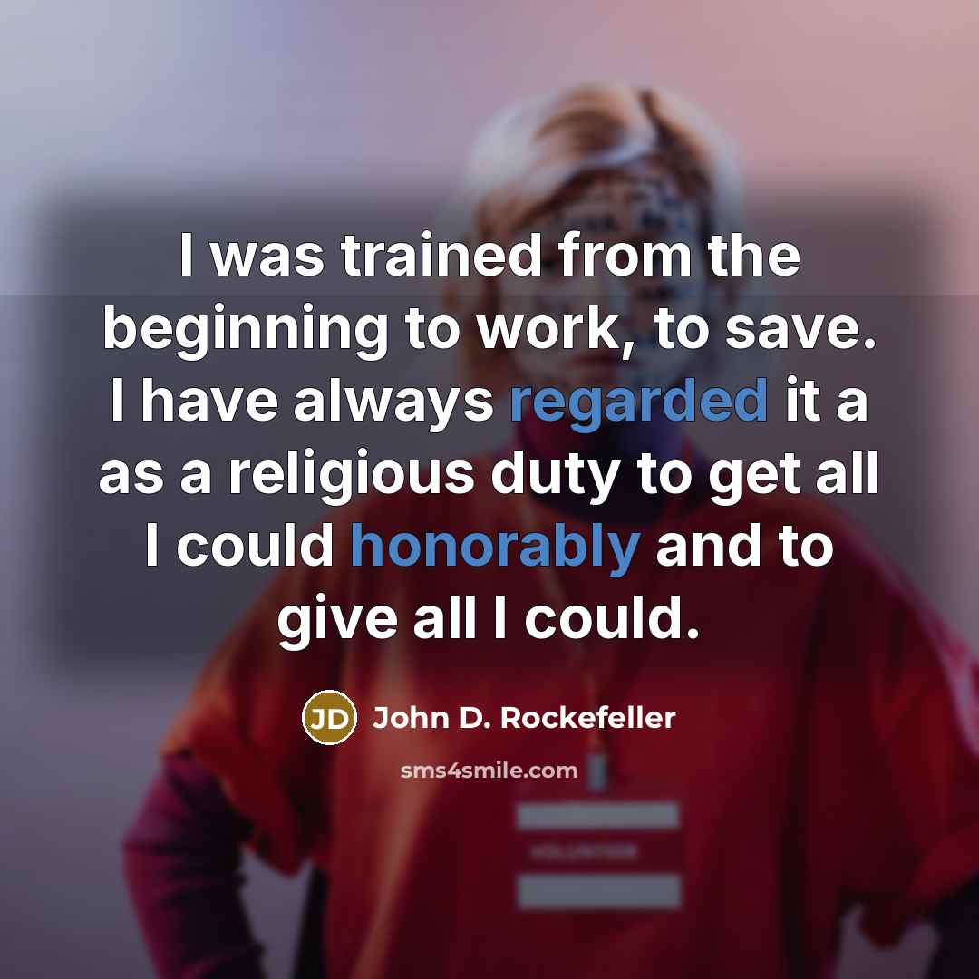 “I was trained from the beginning to work, to save. I have always regarded it a as a religious duty to get all I could honorably and to give all I could.” quote by John D. Rockefeller