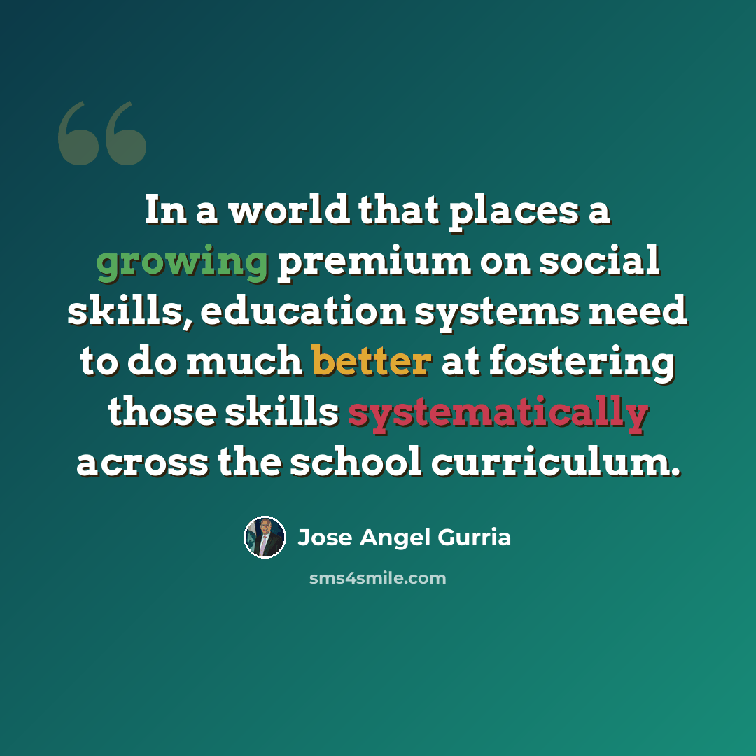 “In a world that places a growing premium on social skills, education systems need to do much better at fostering those skills systematically across the school curriculum.” quote by Jose Angel Gurria