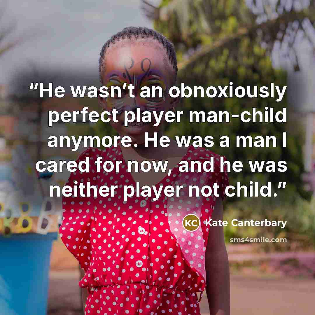 “He wasn’t an obnoxiously perfect player man-child anymore. He was a man I cared for now, and he was neither player not child.” quote by Kate Canterbary