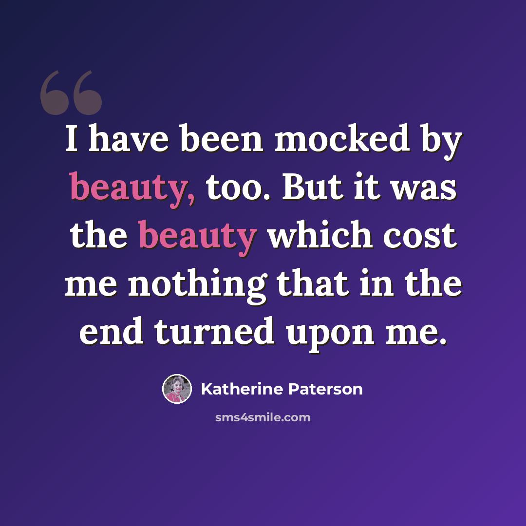 “I have been mocked by beauty, too. But it was the beauty which cost me nothing that in the end turned upon me.” quote by Katherine Paterson