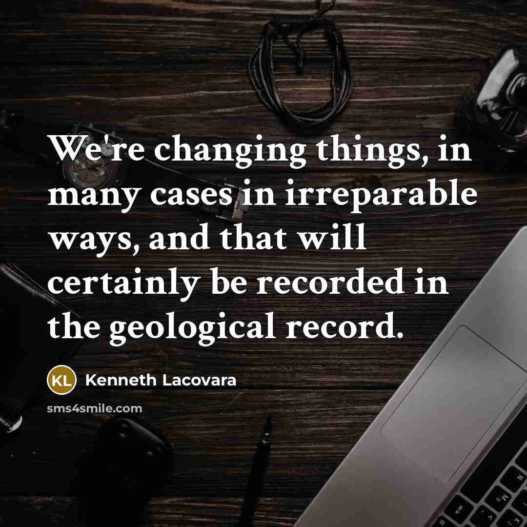 “We're changing things, in many cases in irreparable ways, and that will certainly be recorded in the geological record.” quote by Kenneth Lacovara