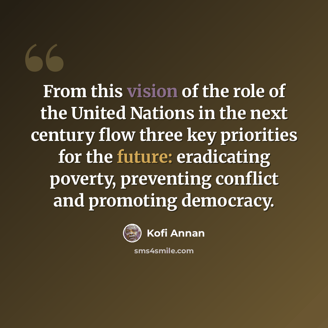 “From this vision of the role of the United Nations in the next century flow three key priorities for the future: eradicating poverty, preventing conflict and promoting democracy.” quote by Kofi Annan