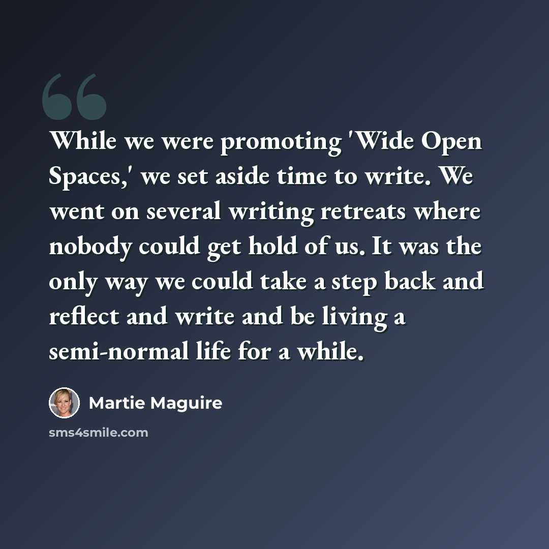 “While we were promoting 'Wide Open Spaces,' we set aside time to write. We went on several writing retreats where nobody could get hold of us. It was the only way we could take a step back and reflect and write and be living a semi-normal life for a while.” quote by Martie Maguire