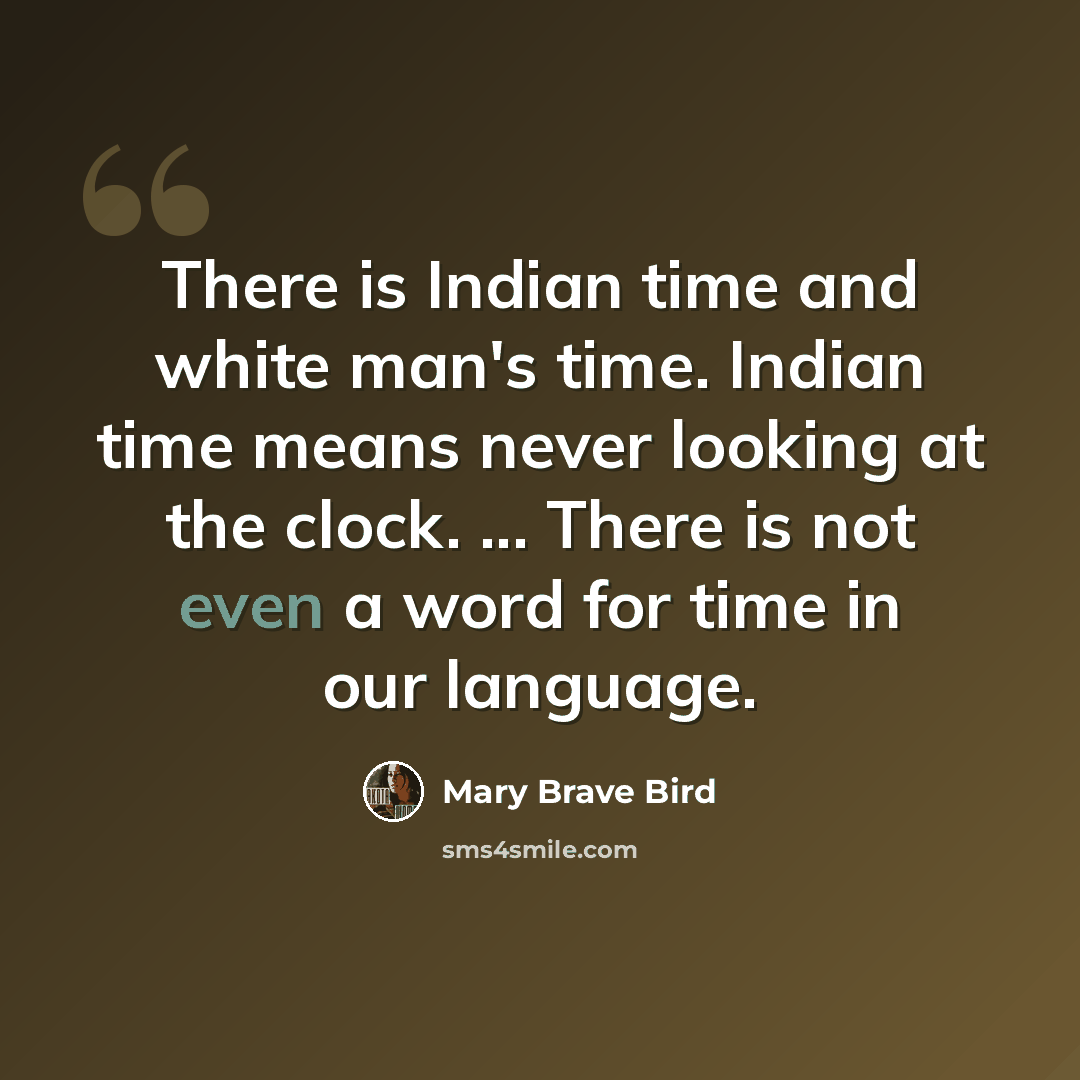 “There is Indian time and white man's time. Indian time means never looking at the clock. ... There is not even a word for time in our language.” quote by Mary Brave Bird