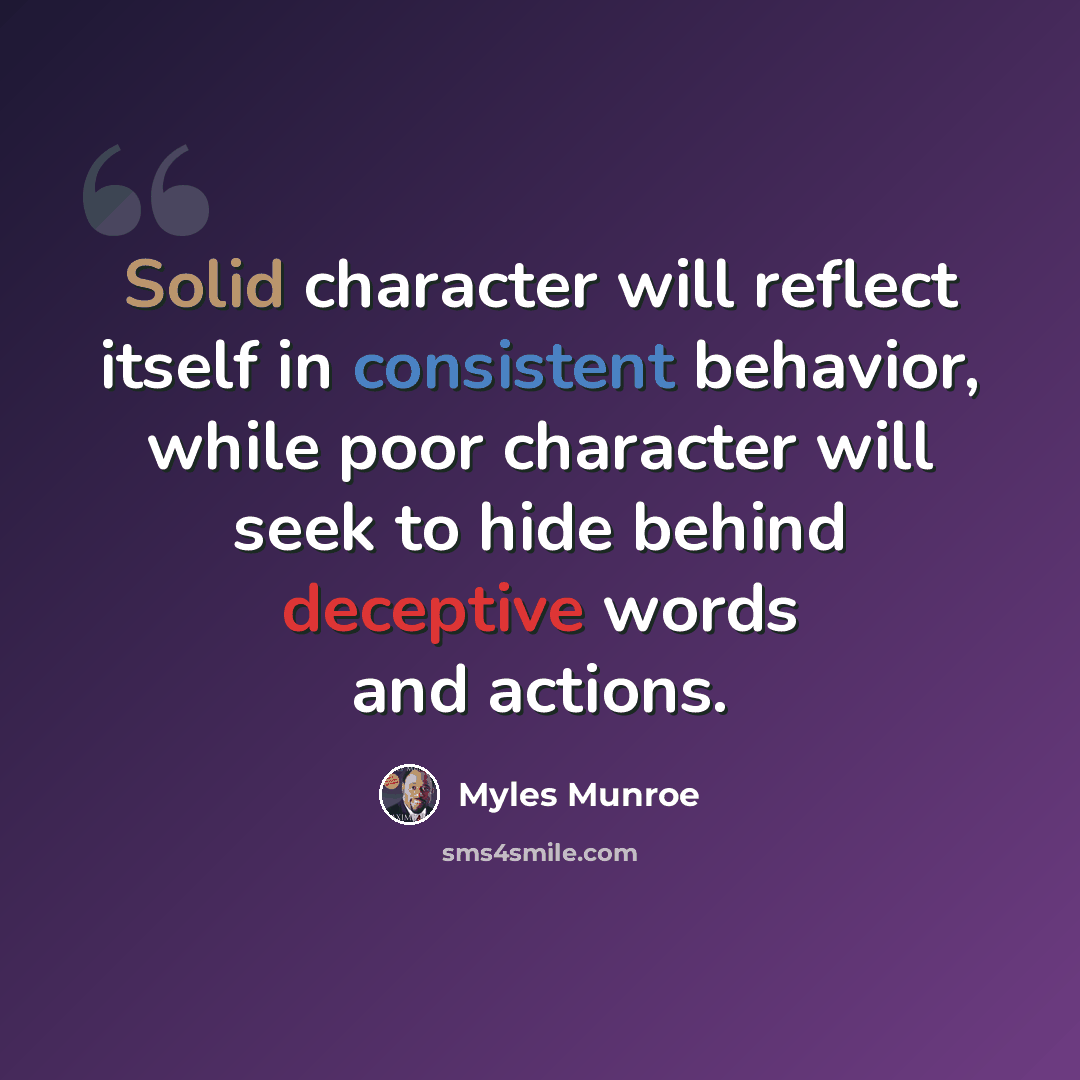 “Solid character will reflect itself in consistent behavior, while poor character will seek to hide behind deceptive words and actions.” quote by Myles Munroe