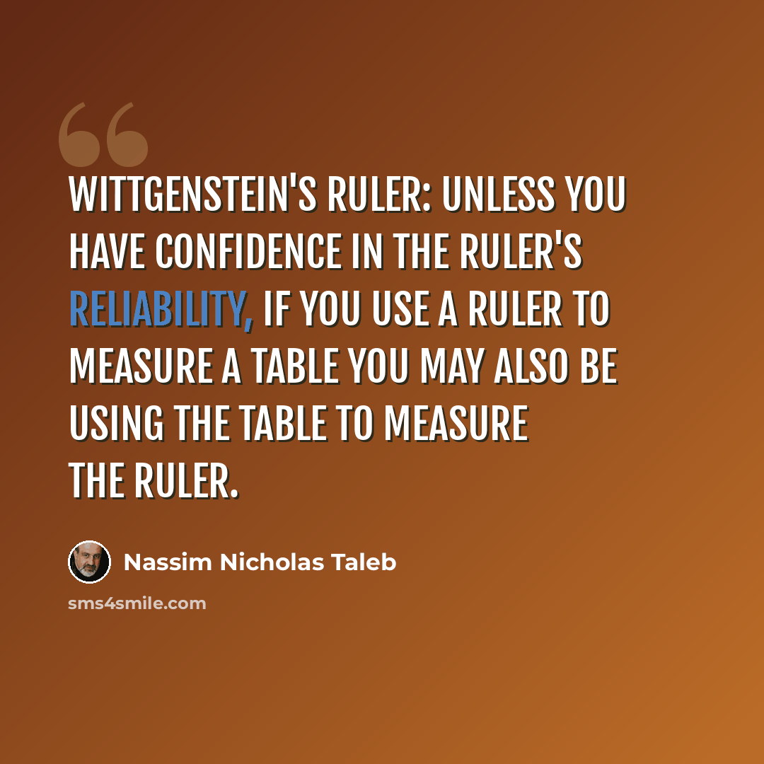 “Wittgenstein's ruler: Unless you have confidence in the ruler's reliability, if you use a ruler to measure a table you may also be using the table to measure the ruler.” quote by Nassim Nicholas Taleb