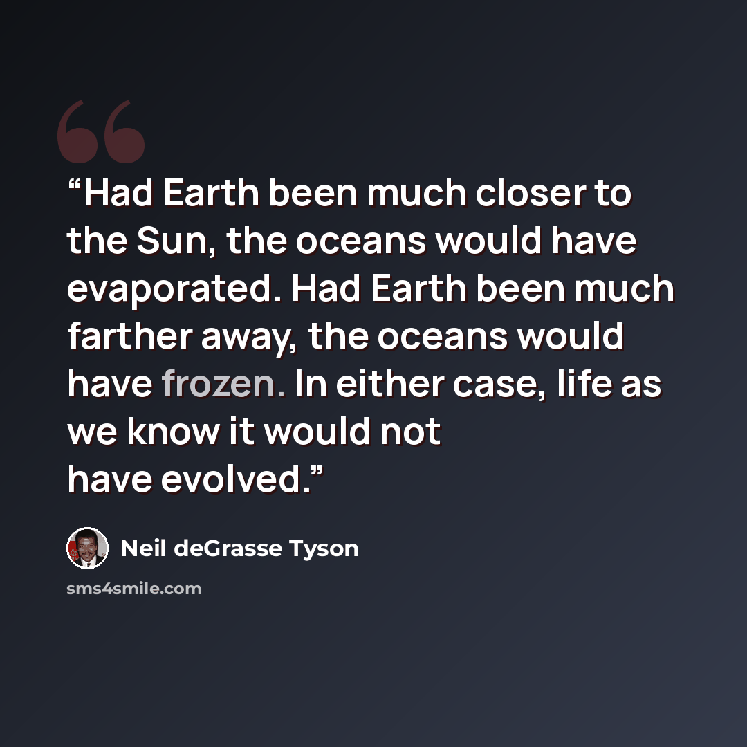 “Had Earth been much closer to the Sun, the oceans would have evaporated. Had Earth been much farther away, the oceans would have frozen. In either case, life as we know it would not have evolved.” quote by Neil deGrasse Tyson