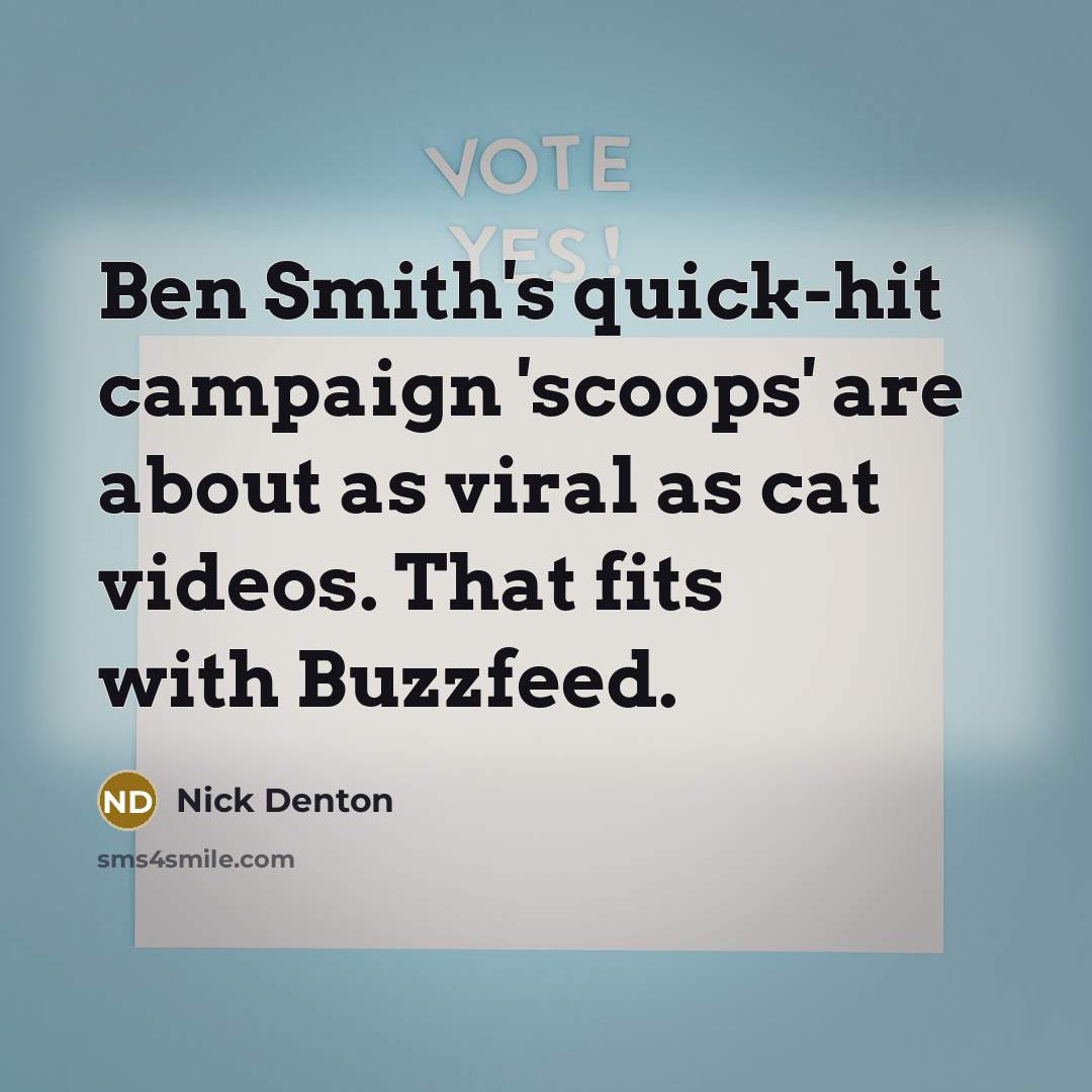 “Ben Smith's quick-hit campaign 'scoops' are about as viral as cat videos. That fits with Buzzfeed.” quote by Nick Denton
