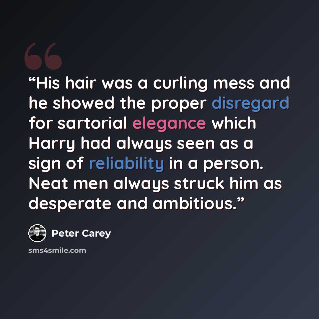 “His hair was a curling mess and he showed the proper disregard for sartorial elegance which Harry had always seen as a sign of reliability in a person. Neat men always struck him as desperate and ambitious.” quote by Peter Carey