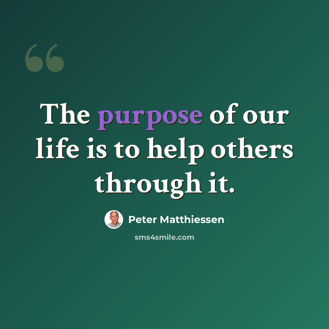 “The purpose of our life is to help others through it.” quote by Peter Matthiessen