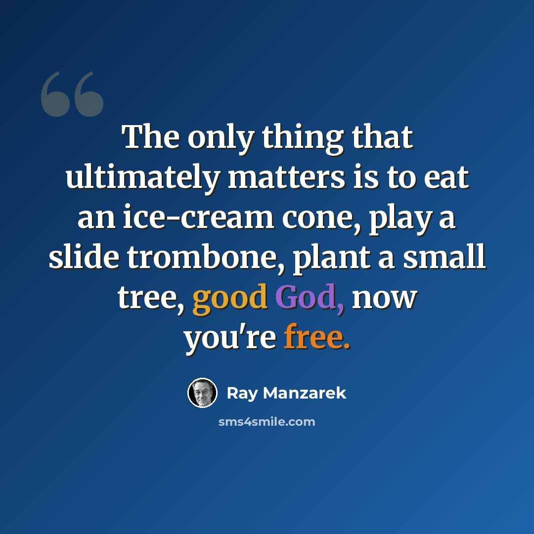 “The only thing that ultimately matters is to eat an ice-cream cone, play a slide trombone, plant a small tree, good God, now you're free.” quote by Ray Manzarek