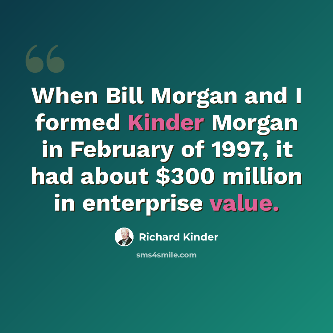 “When Bill Morgan and I formed Kinder Morgan in February of 1997, it had about $300 million in enterprise value.” quote by Richard Kinder