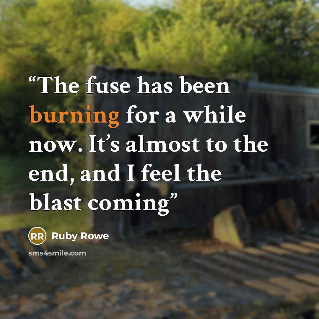 “The fuse has been burning for a while now. It’s almost to the end, and I feel the blast coming” quote by Ruby Rowe