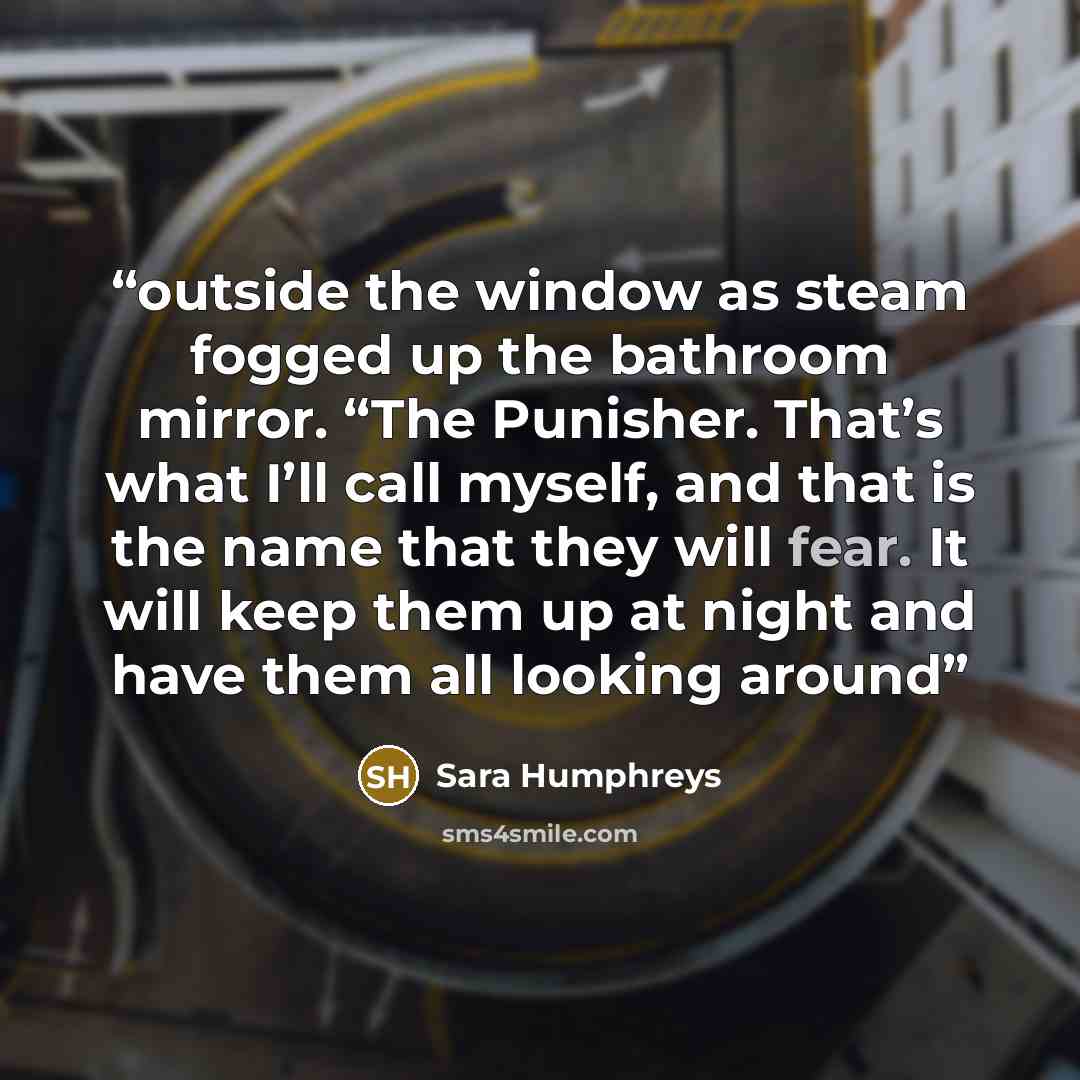 “outside the window as steam fogged up the bathroom mirror. “The Punisher. That’s what I’ll call myself, and that is the name that they will fear. It will keep them up at night and have them all looking around” quote by Sara Humphreys