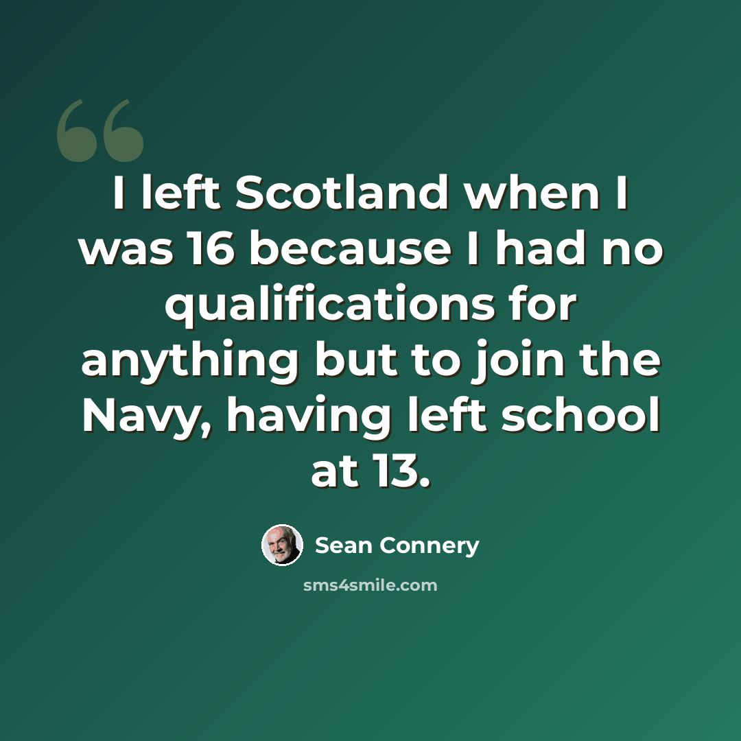 “I left Scotland when I was 16 because I had no qualifications for anything but to join the Navy, having left school at 13.” quote by Sean Connery